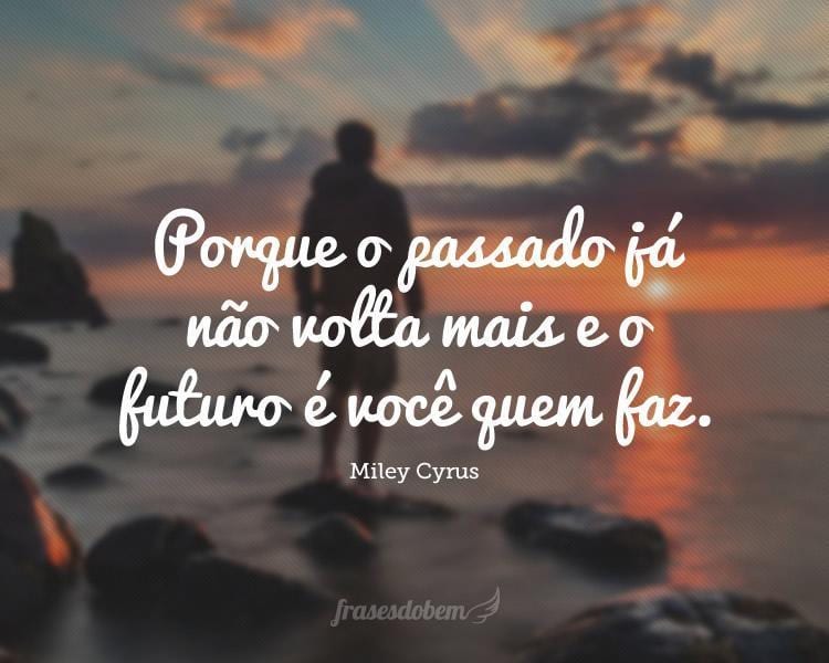 Porque o passado já não volta mais e o futuro é você quem faz.