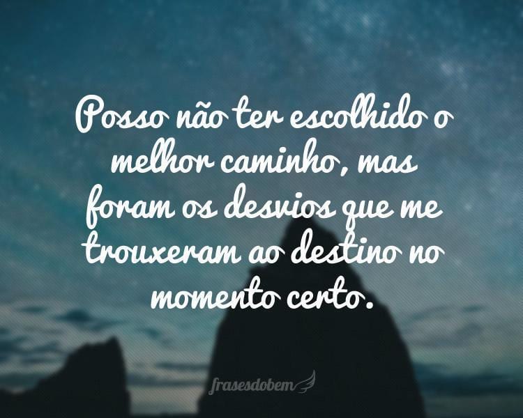 Posso não ter escolhido o melhor caminho, mas foram os desvios que me trouxeram ao destino no momento certo.