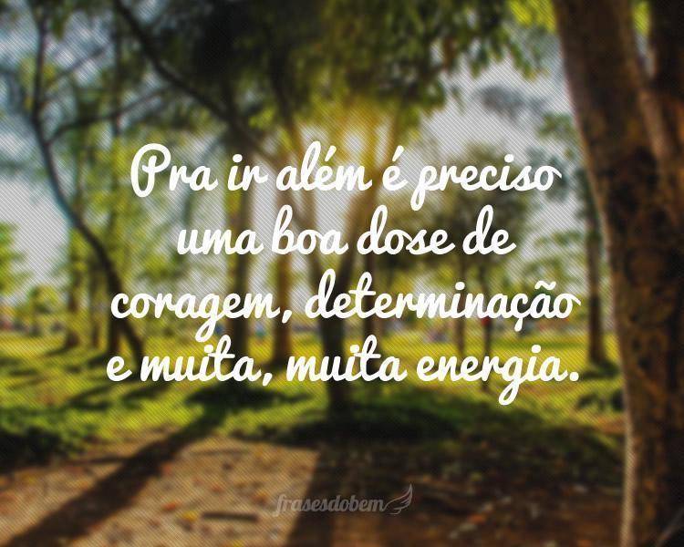 Pra ir além é preciso uma boa dose de coragem, determinação e muita, muita energia.