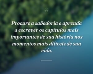 Procure a sabedoria e aprenda a escrever os capítulos mais importantes de sua história nos momentos mais difíceis de sua vida.