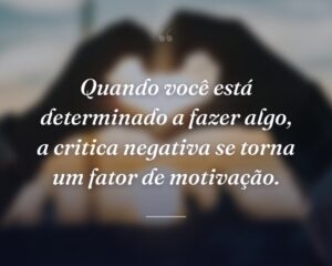 Quando você está determinado a fazer algo, a critica negativa se torna um fator de motivação.