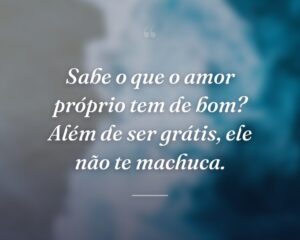 Sabe o que o amor próprio tem de bom? Além de ser grátis, ele não te machuca.