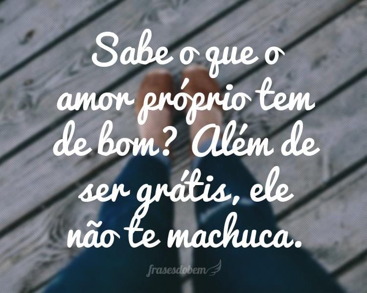 Sabe o que o amor próprio tem de bom? Além de ser grátis, ele não te machuca.