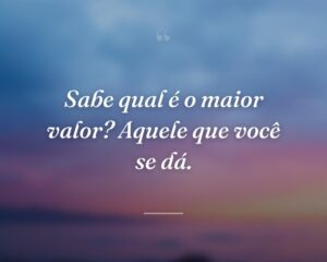 Sabe qual é o maior valor? Aquele que você se dá.
