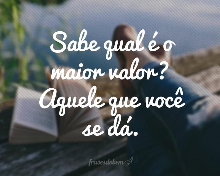 Sabe qual é o maior valor? Aquele que você se dá.