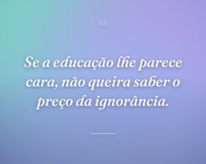 Se a educação lhe parece cara, não queira saber o preço da ignorância.