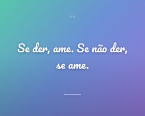 Se der, ame. Se não der, se ame.