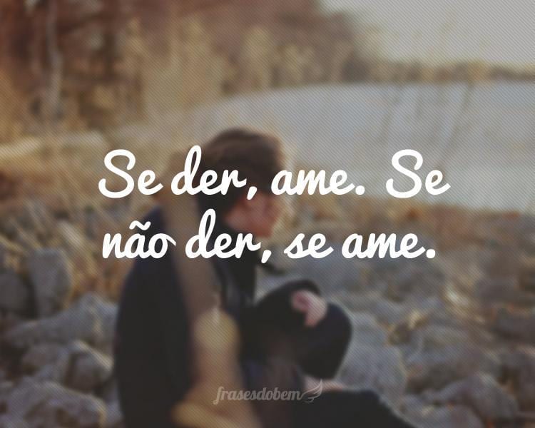 Se der, ame. Se não der, se ame.