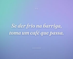Se der frio na barriga, toma um café que passa.