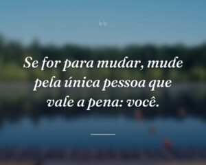 Se for para mudar, mude pela única pessoa que vale a pena: você.