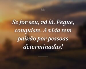 Se for seu, vá lá. Pegue, conquiste. A vida tem paixão por pessoas determinadas!