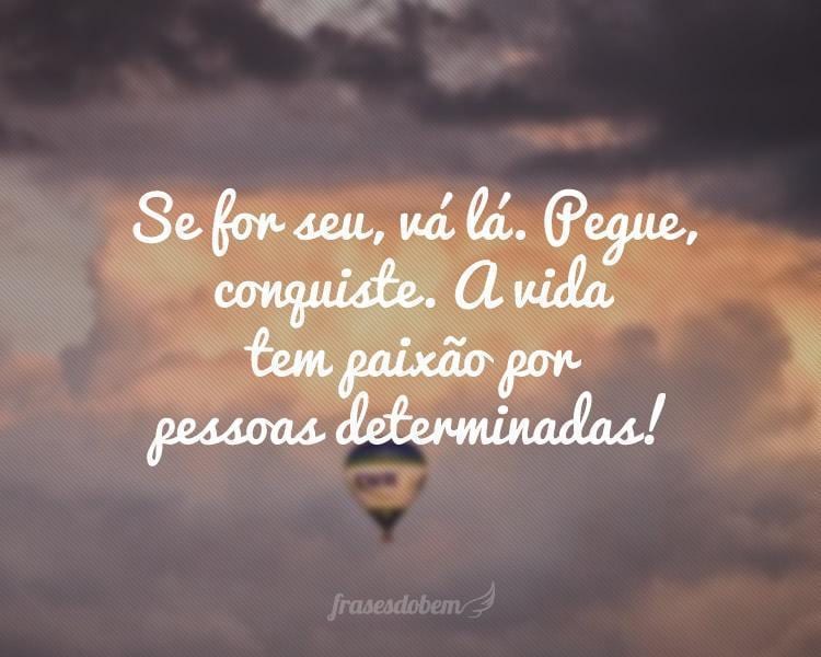 Se for seu, vá lá. Pegue, conquiste. A vida tem paixão por pessoas determinadas!