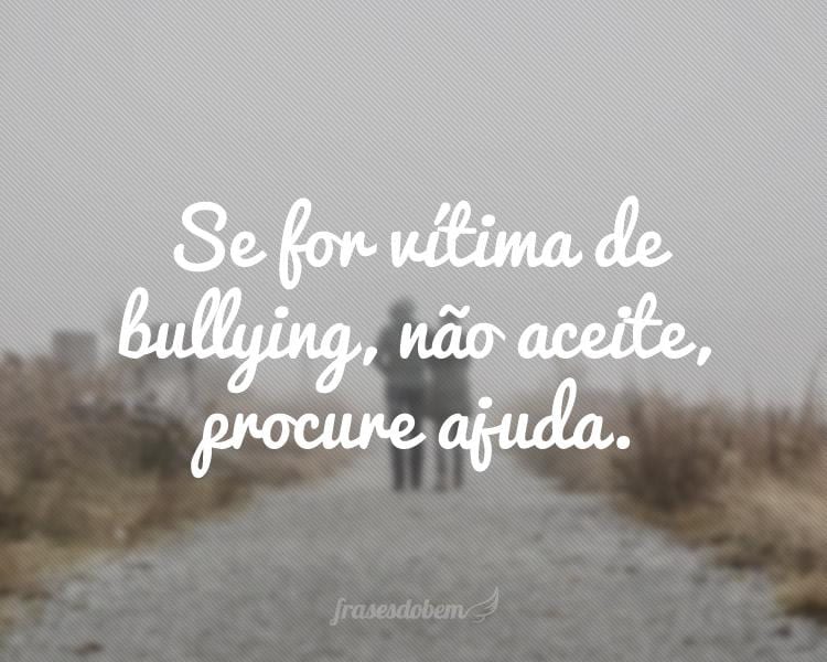 Se for vítima de bullying, não aceite, procure ajuda.