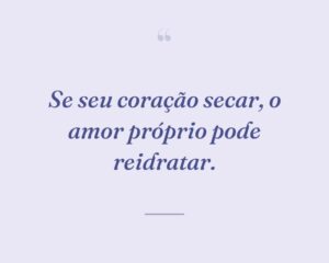 Se seu coração secar, o amor próprio pode reidratar.