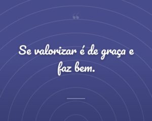 Se valorizar é de graça e faz bem.
