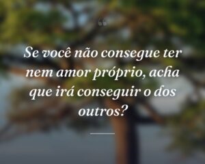 Se você não consegue ter nem amor próprio, acha que irá conseguir o dos outros?