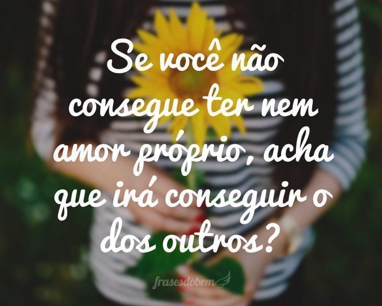 Se você não consegue ter nem amor próprio, acha que irá conseguir o dos outros?