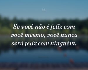 Se você não é feliz com você mesmo, você nunca será feliz com ninguém.