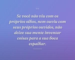 Se você não viu com os próprios olhos, nem ouviu com seus próprios ouvidos, não deixe sua mente inventar coisas para a sua boca espalhar.