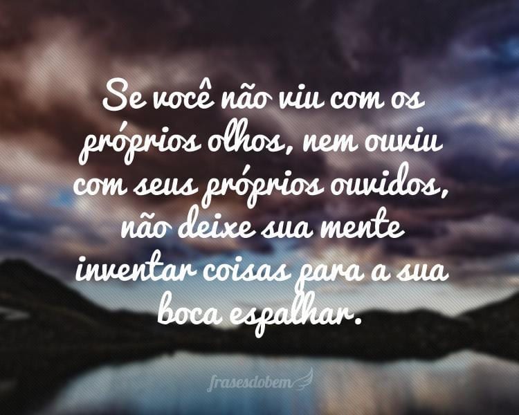 Se você não viu com os próprios olhos, nem ouviu com seus próprios ouvidos, não deixe sua mente inventar coisas para a sua boca espalhar.