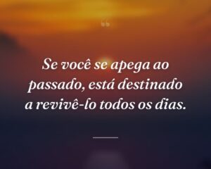 Se você se apega ao passado, está destinado a revivê-lo todos os dias.