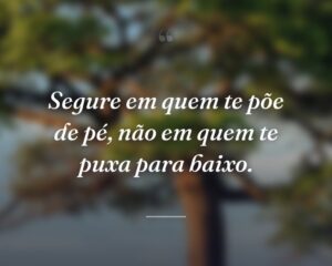 Segure em quem te põe de pé, não em quem te puxa para baixo.