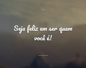 Seja feliz em ser quem você é!