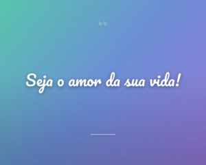 Seja o amor da sua vida!