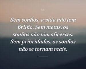 Sem sonhos, a vida não tem brilho. Sem metas, os sonhos não têm alicerces. Sem prioridades, os sonhos não se tornam reais.