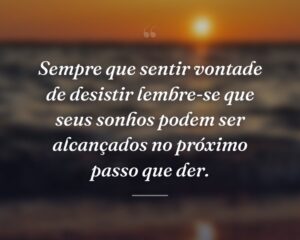 Sempre que sentir vontade de desistir lembre-se que seus sonhos podem ser alcançados no próximo passo que der.