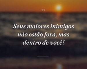 Seus maiores inimigos não estão fora, mas dentro de você!