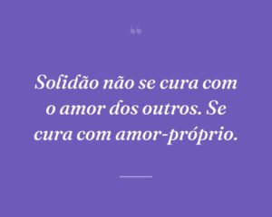 Solidão não se cura com o amor dos outros. Se cura com amor-próprio.
