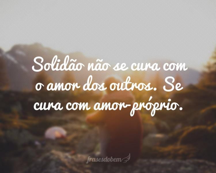 Solidão não se cura com o amor dos outros. Se cura com amor-próprio.