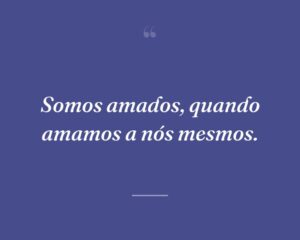 Somos amados, quando amamos a nós mesmos.