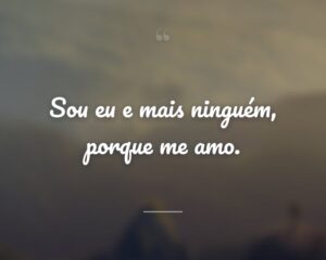 Sou eu e mais ninguém, porque me amo.