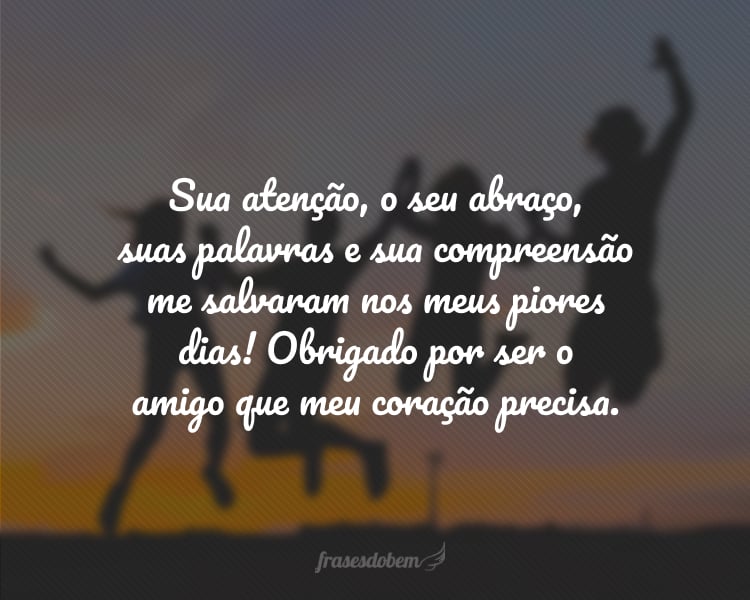 Sua atenção, o seu abraço, suas palavras e sua compreensão me salvaram nos meus piores dias! Obrigado por ser o amigo que meu coração precisa.