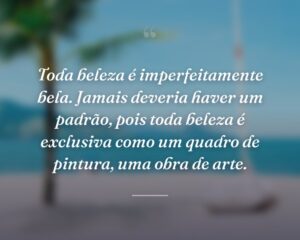 Toda beleza é imperfeitamente bela. Jamais deveria haver um padrão, pois toda beleza é exclusiva como um quadro de pintura, uma obra de arte.