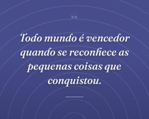 Todo mundo é vencedor quando se reconhece as pequenas coisas que conquistou.