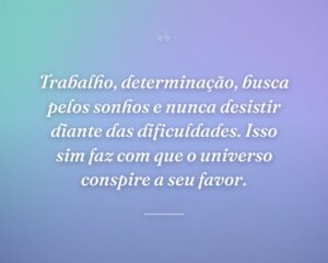 Trabalho, determinação, busca pelos sonhos e nunca desistir diante das dificuldades. Isso sim faz com que o universo conspire a seu favor.
