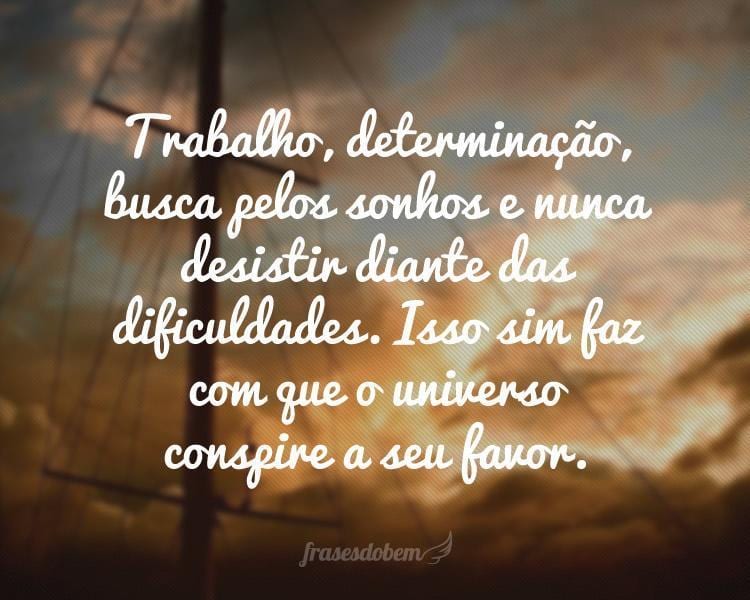 Trabalho, determinação, busca pelos sonhos e nunca desistir diante das dificuldades. Isso sim faz com que o universo conspire a seu favor.