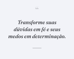 Transforme suas dúvidas em fé e seus medos em determinação.