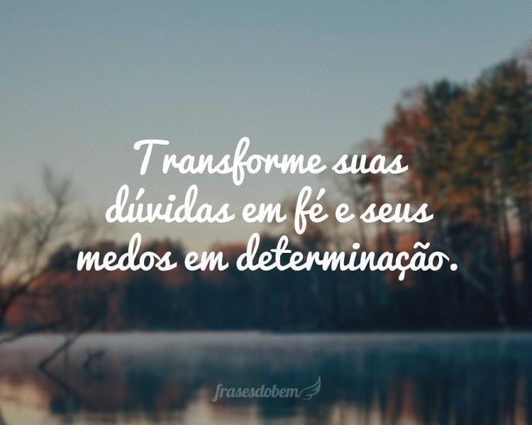 Transforme suas dúvidas em fé e seus medos em determinação.