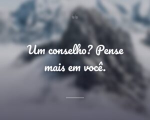 Um conselho? Pense mais em você.