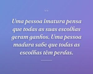 Uma pessoa imatura pensa que todas as suas escolhas geram ganhos. Uma pessoa madura sabe que todas as escolhas têm perdas.