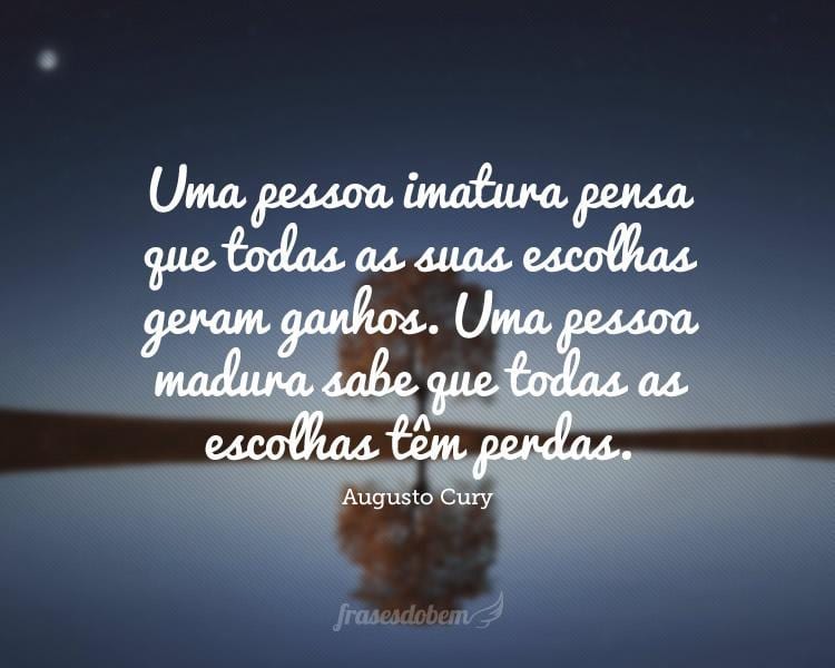 Uma pessoa imatura pensa que todas as suas escolhas geram ganhos. Uma pessoa madura sabe que todas as escolhas têm perdas.