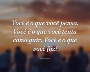 Você é o que você pensa. Você é o que você tenta conseguir. Você é o que você faz!