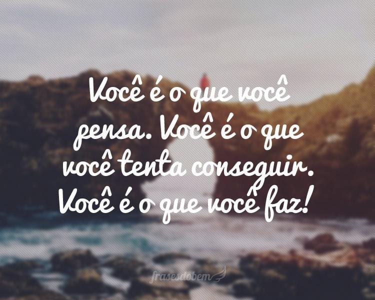 Você é o que você pensa. Você é o que você tenta conseguir. Você é o que você faz!