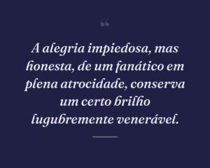 A alegria impiedosa, mas honesta, de um fanático em plena atrocidade, conserva um certo brilho lugubremente venerável.