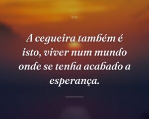 A cegueira também é isto, viver num mundo onde se tenha acabado a esperança.