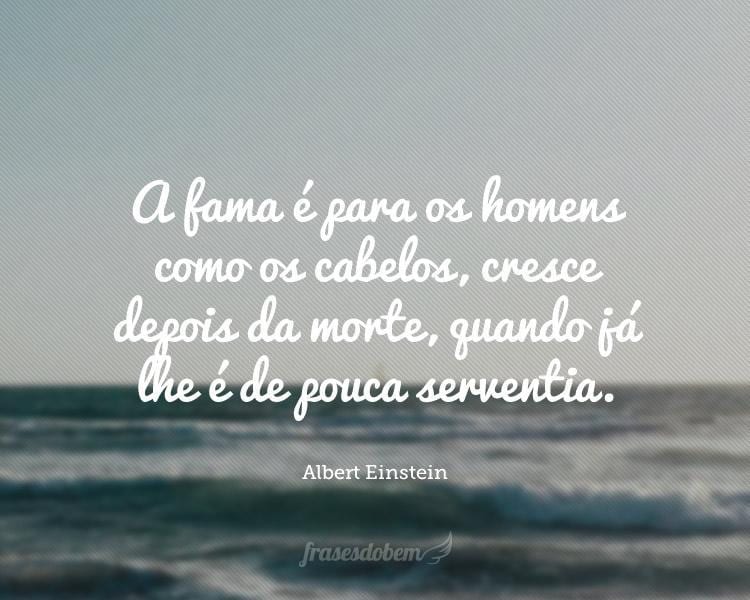 A fama é para os homens como os cabelos, cresce depois da morte, quando já lhe é de pouca serventia.